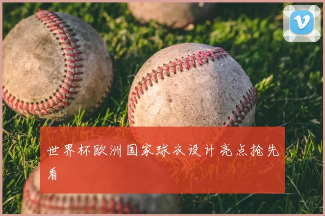 世界杯欧洲国家球衣设计亮点抢先看