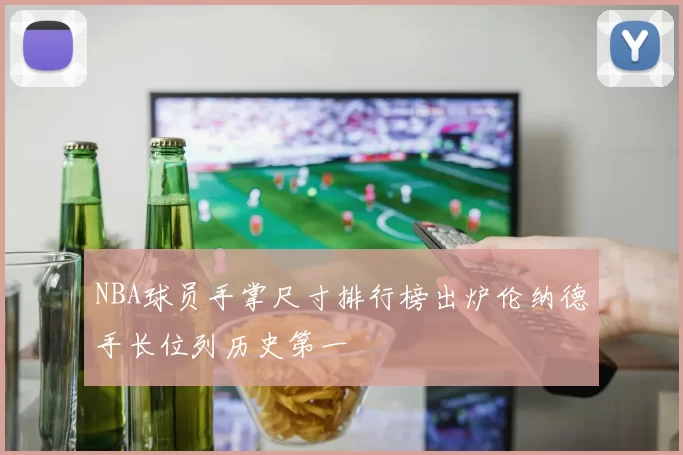 NBA球员手掌尺寸排行榜出炉伦纳德手长位列历史第一