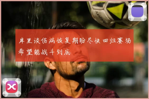 库里谈伤病恢复期盼尽快回归赛场希望能战斗到底