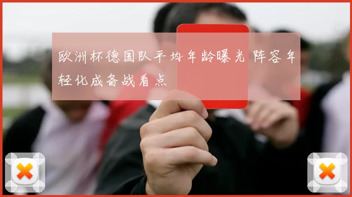 欧洲杯德国队平均年龄曝光 阵容年轻化成备战看点