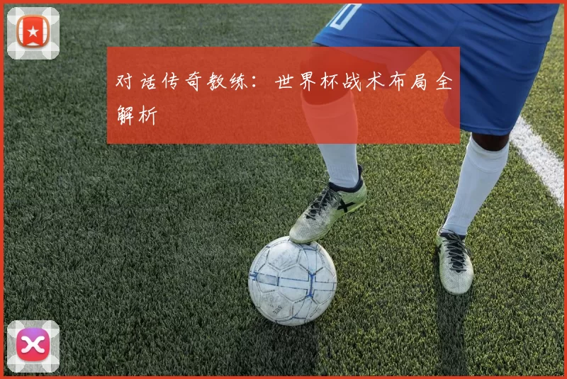 对话传奇教练：世界杯战术布局全解析