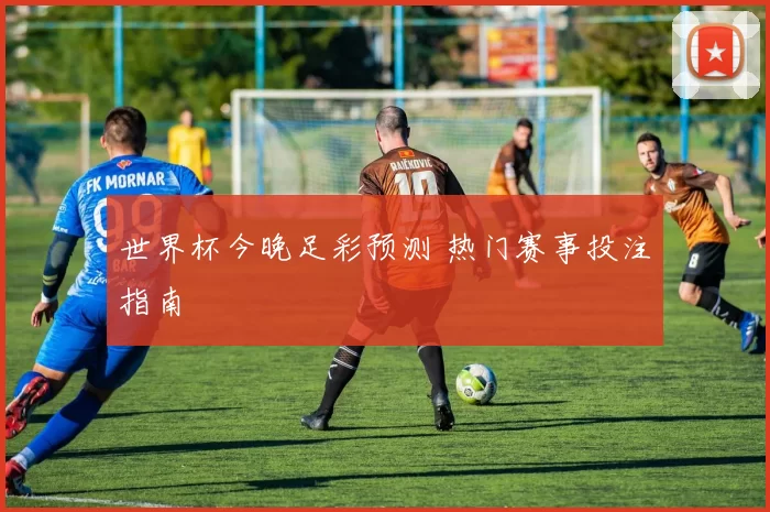 世界杯今晚足彩预测 热门赛事投注指南