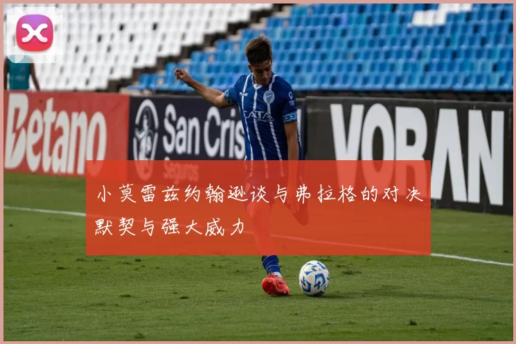 小莫雷兹约翰逊谈与弗拉格的对决默契与强大威力