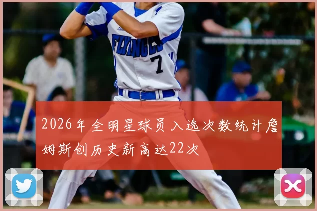 2026年全明星球员入选次数统计詹姆斯创历史新高达22次