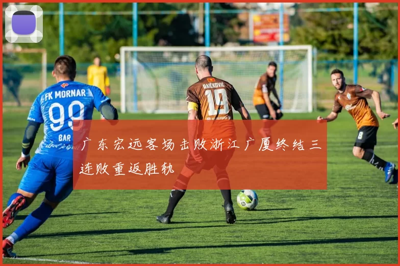 广东宏远客场击败浙江广厦终结三连败重返胜轨