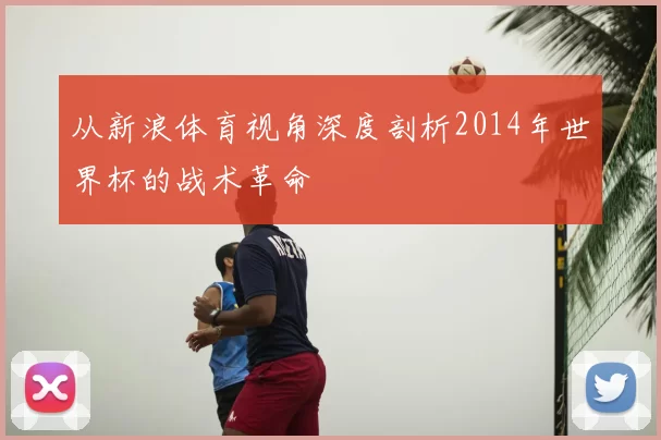 从新浪体育视角深度剖析2014年世界杯的战术革命