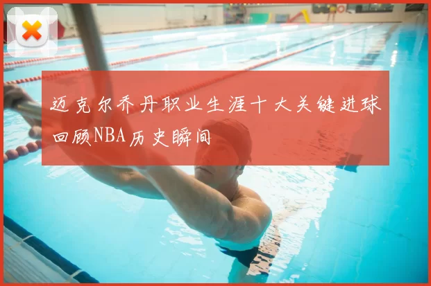 迈克尔乔丹职业生涯十大关键进球回顾NBA历史瞬间