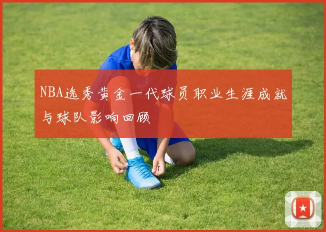 NBA选秀黄金一代球员职业生涯成就与球队影响回顾