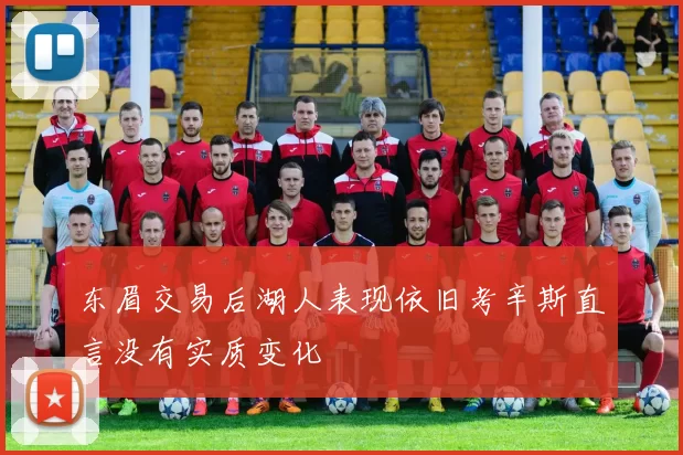 东眉交易后湖人表现依旧考辛斯直言没有实质变化