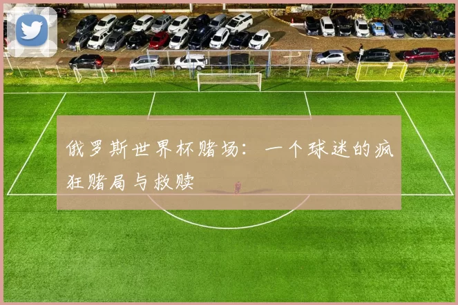 俄罗斯世界杯赌场:一个球迷的疯狂赌局与救赎
