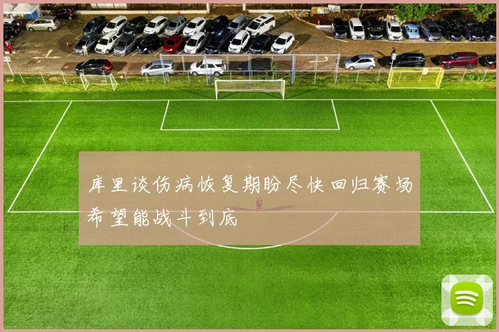 库里谈伤病恢复期盼尽快回归赛场希望能战斗到底