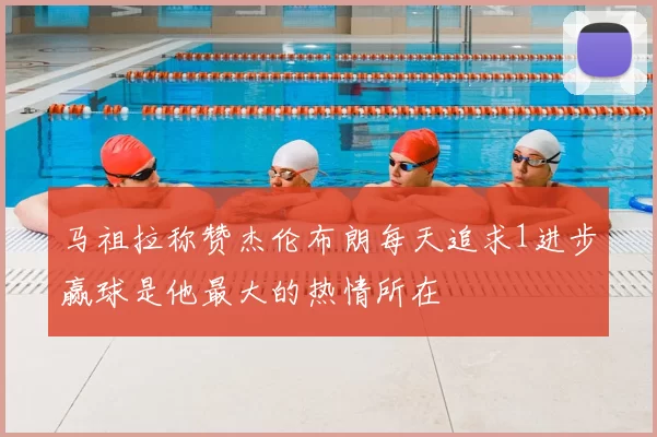 马祖拉称赞杰伦布朗每天追求1进步赢球是他最大的热情所在