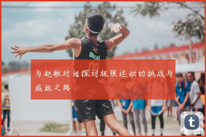 与赵敏对话探讨极限运动的挑战与成就之路