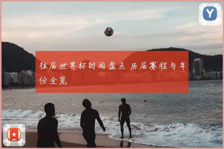 往届世界杯时间盘点 历届赛程与年份全览