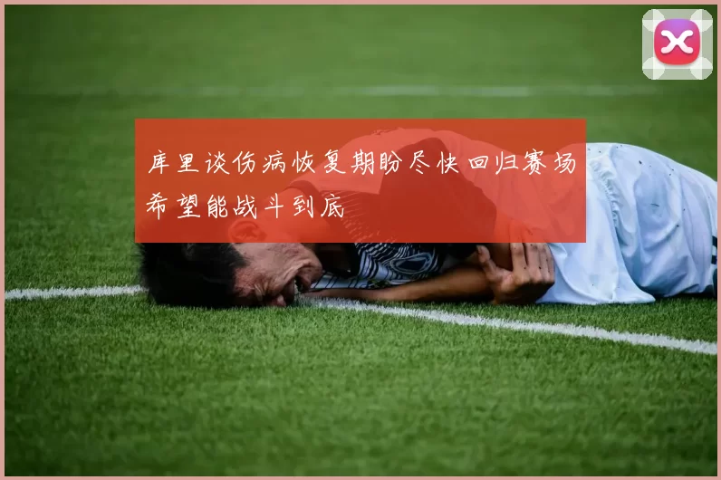 库里谈伤病恢复期盼尽快回归赛场希望能战斗到底