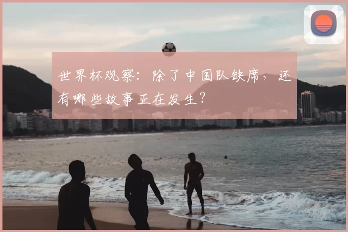 世界杯观察：除了中国队缺席，还有哪些故事正在发生？