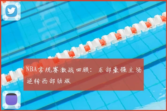 NBA常规赛激战回顾：东部豪强主场逆转西部劲旅
