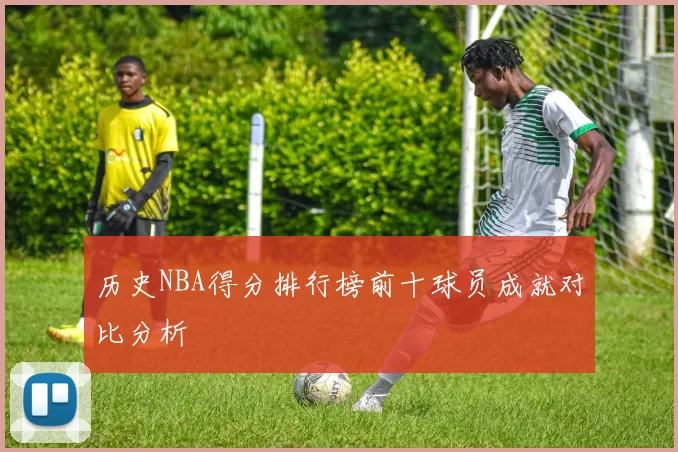 历史NBA得分排行榜前十球员成就对比分析