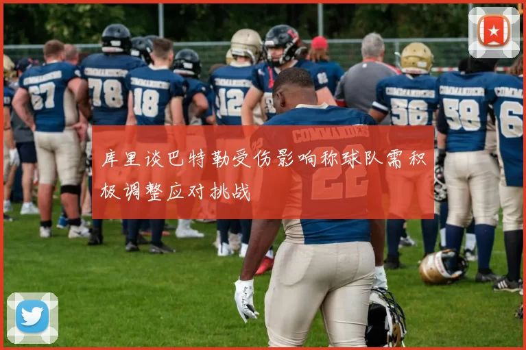 库里谈巴特勒受伤影响称球队需积极调整应对挑战