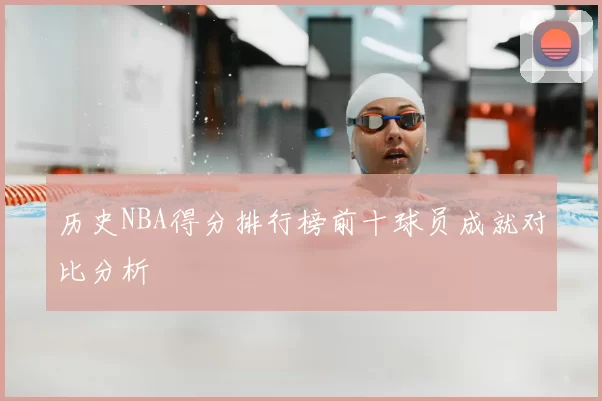 历史NBA得分排行榜前十球员成就对比分析