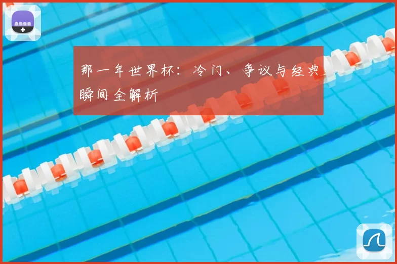 那一年世界杯：冷门、争议与经典瞬间全解析